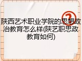 陕西艺术职业学院的思想政治教育怎么样(陕艺职思政教育如何)