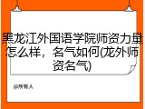 黑龙江外国语学院师资力量怎么样，名气如何(龙外师资名气)