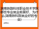 湖南铁路科技职业技术学院哪些专业就业前景好，为什么(湖南铁科院就业好的专业)