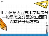 山西信息职业技术学院宿舍一般是怎么分配的(山西职院宿舍分配方式)