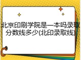 北京印刷学院是一本吗录取分数线多少(北印录取线)