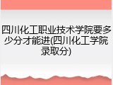 四川化工职业技术学院要多少分才能进(四川化工学院录取分)
