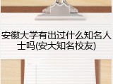 安徽大学有出过什么知名人士吗(安大知名校友)