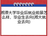 湘潭大学毕业后就业前景怎么样，毕业生去向(湘大就业去向)