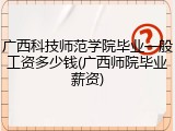 广西科技师范学院毕业一般工资多少钱(广西师院毕业薪资)