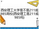 西安理工大学是不是211或985高校(西安理工是211或985吗)