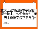 重庆工业职业技术学院能不能专接本，如何参考？("重庆工职院专接本参考")