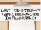 石家庄工商职业学院是一本吗录取分数线多少(石家庄工商职业学院录取分)