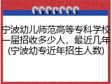 宁波幼儿师范高等专科学校一届招收多少人，最近几年(宁波幼专近年招生人数)