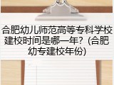 合肥幼儿师范高等专科学校建校时间是哪一年？(合肥幼专建校年份)