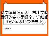 辽宁体育运动职业技术学院最好的专业是哪个，详细阐述(辽体职院最佳专业)