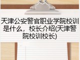 天津公安警官职业学院校训是什么，校长介绍(天津警院校训校长)