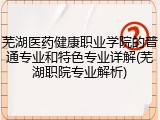 芜湖医药健康职业学院的普通专业和特色专业详解(芜湖职院专业解析)
