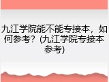 九江学院能不能专接本，如何参考？(九江学院专接本参考)