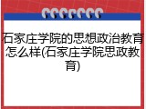 石家庄学院的思想政治教育怎么样(石家庄学院思政教育)