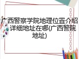 广西警察学院地理位置介绍，详细地址在哪(广西警院地址)