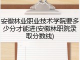 安徽林业职业技术学院要多少分才能进(安徽林职院录取分数线)