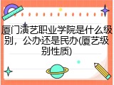 厦门演艺职业学院是什么级别，公办还是民办(厦艺级别性质)