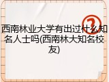 西南林业大学有出过什么知名人士吗(西南林大知名校友)