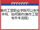 焦作工贸职业学院可以专升本吗，如何操作(焦作工贸专升本流程)