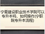 宁夏建设职业技术学院可以专升本吗，如何操作(宁职院专升本流程)