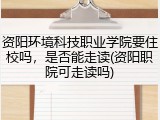 资阳环境科技职业学院要住校吗，是否能走读(资阳职院可走读吗)