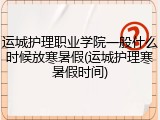 运城护理职业学院一般什么时候放寒暑假(运城护理寒暑假时间)