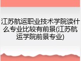 江苏航运职业技术学院读什么专业比较有前景(江苏航运学院前景专业)