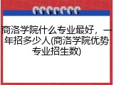 商洛学院什么专业最好，一年招多少人(商洛学院优势专业招生数)