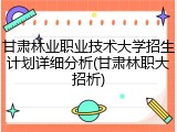 甘肃林业职业技术大学招生计划详细分析(甘肃林职大招析)
