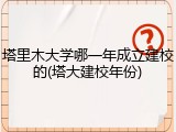 塔里木大学哪一年成立建校的(塔大建校年份)