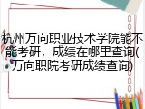 杭州万向职业技术学院能不能考研，成绩在哪里查询(万向职院考研成绩查询)