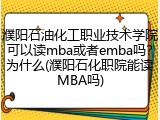 濮阳石油化工职业技术学院可以读mba或者emba吗？为什么(濮阳石化职院能读MBA吗)