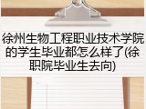 徐州生物工程职业技术学院的学生毕业都怎么样了(徐职院毕业生去向)