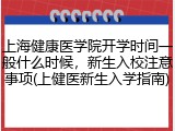 上海健康医学院开学时间一般什么时候，新生入校注意事项(上健医新生入学指南)