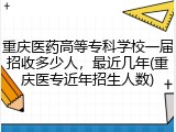 重庆医药高等专科学校一届招收多少人，最近几年(重庆医专近年招生人数)