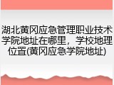 湖北黄冈应急管理职业技术学院地址在哪里，学校地理位置(黄冈应急学院地址)
