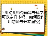 四川幼儿师范高等专科学校可以专升本吗，如何操作(川幼师专升本途径)