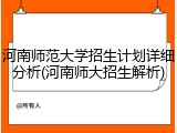 河南师范大学招生计划详细分析(河南师大招生解析)