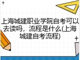 上海城建职业学院自考可以去读吗，流程是什么(上海城建自考流程)