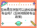 玉林师范学院可以进校后转专业吗？(玉林师院转专业政策)