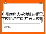 广州医科大学地址在哪里，学校地理位置(广医大校址)