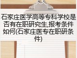 石家庄医学高等专科学校是否有在职研究生,报考条件如何(石家庄医专在职研条件)