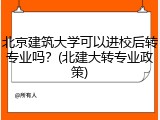 北京建筑大学可以进校后转专业吗？(北建大转专业政策)