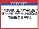 广东机电职业技术学院的普通专业和特色专业详解(机电职院专业解析)