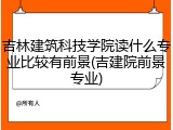 吉林建筑科技学院读什么专业比较有前景(吉建院前景专业)