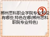 郴州思科职业学院专业开设有哪些,特色在哪(郴州思科职院专业特色)