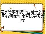 南京警察学院毕业是什么学历有何优势(南警院学历优势)