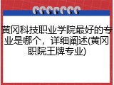 黄冈科技职业学院最好的专业是哪个，详细阐述(黄冈职院王牌专业)