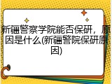 新疆警察学院能否保研，原因是什么(新疆警院保研原因)